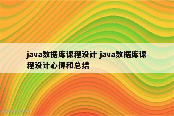 java数据库课程设计 java数据库课程设计心得和总结