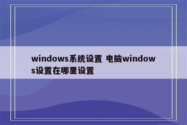 windows系统设置 电脑windows设置在哪里设置