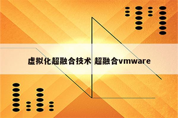 虚拟化超融合技术 超融合vmware