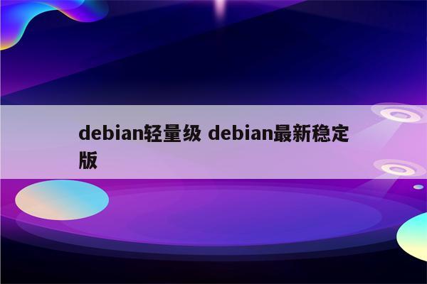 debian轻量级 debian最新稳定版