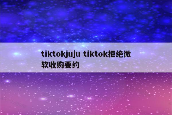 tiktokjuju tiktok拒绝微软收购要约