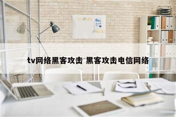 tv网络黑客攻击 黑客攻击电信网络