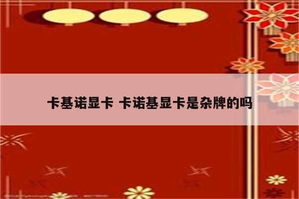 卡基诺显卡 卡诺基显卡是杂牌的吗