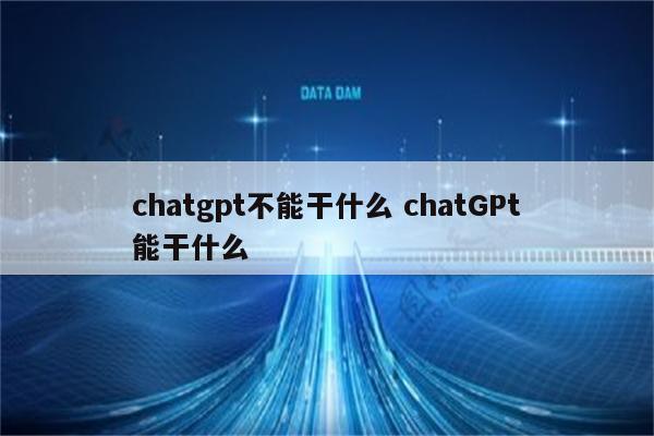 chatgpt不能干什么 chatGPt能干什么