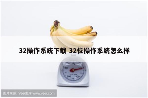 32操作系统下载 32位操作系统怎么样