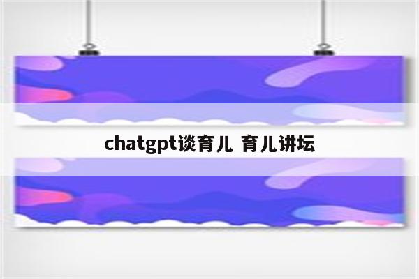 详细阅读:chatgpt谈育儿 育儿讲坛 chatgpt谈育儿 育儿讲坛