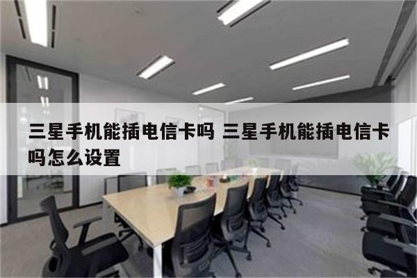 三星手机能插电信卡吗 三星手机能插电信卡吗怎么设置