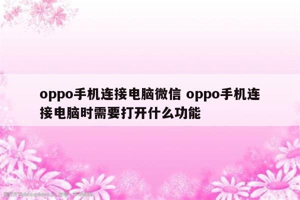 oppo手机连接电脑微信 oppo手机连接电脑时需要打开什么功能