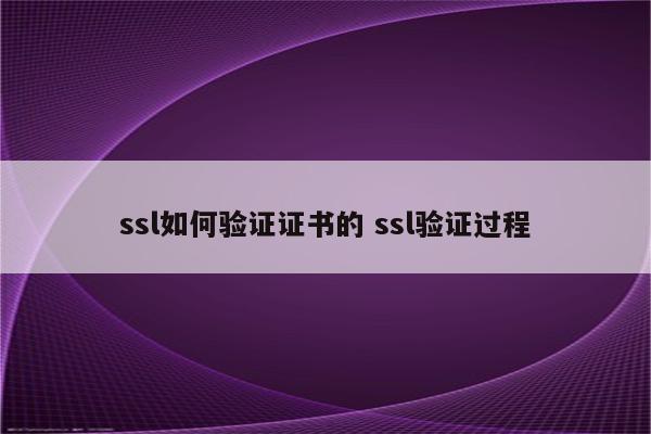 ssl如何验证证书的 ssl验证过程