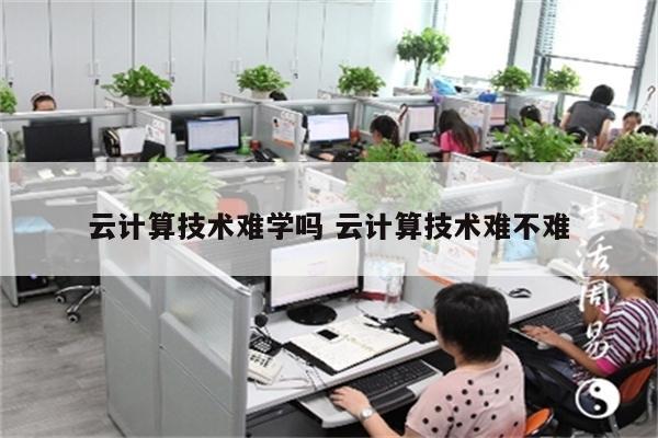 详细阅读:云计算技术难学吗 云计算技术难不难 云计算技术难学吗 云计算技术难不难
