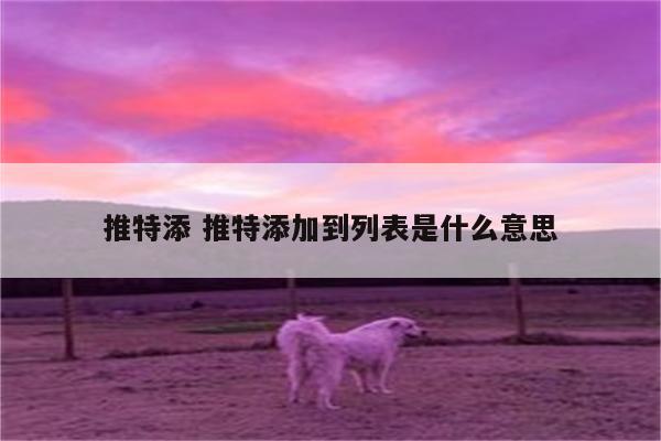 推特添 推特添加到列表是什么意思