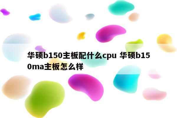 华硕b150主板配什么cpu 华硕b150ma主板怎么样