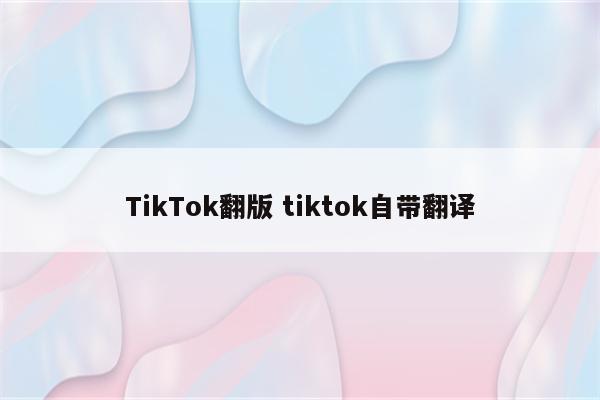 TikTok翻版 tiktok自带翻译