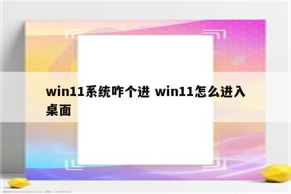 win11系统咋个进 win11怎么进入桌面