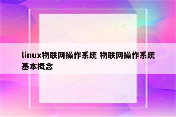 linux物联网操作系统 物联网操作系统基本概念