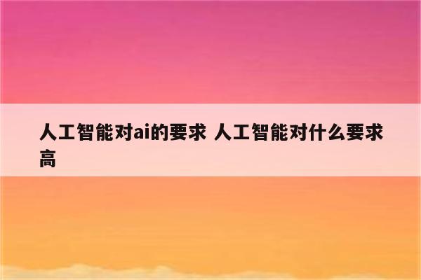 人工智能对ai的要求 人工智能对什么要求高