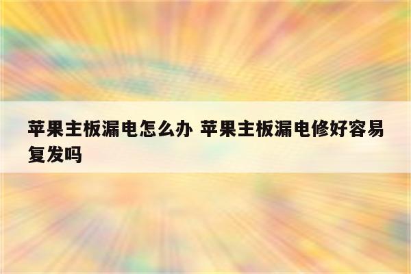 苹果主板漏电怎么办 苹果主板漏电修好容易复发吗