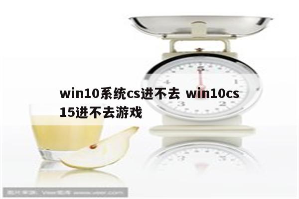 win10系统cs进不去 win10cs15进不去游戏