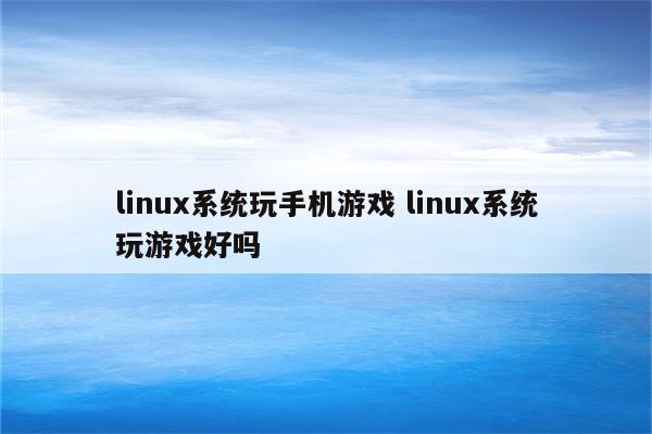 linux系统玩手机游戏 linux系统玩游戏好吗
