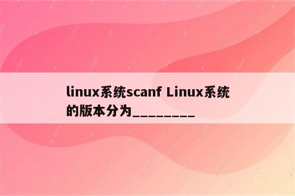 linux系统scanf Linux系统的版本分为________