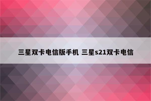 三星双卡电信版手机 三星s21双卡电信