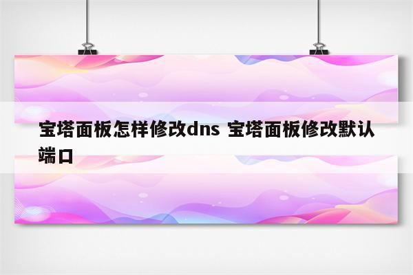 宝塔面板怎样修改dns 宝塔面板修改默认端口