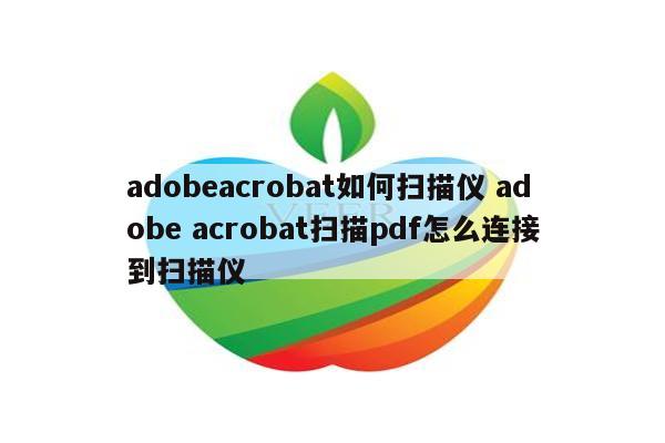 adobeacrobat如何扫描仪 adobe acrobat扫描pdf怎么连接到扫描仪