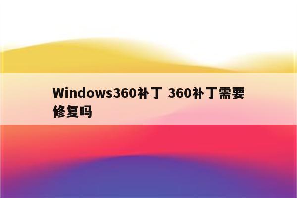 Windows360补丁 360补丁需要修复吗