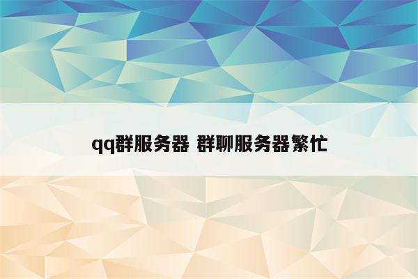qq群服务器 群聊服务器繁忙