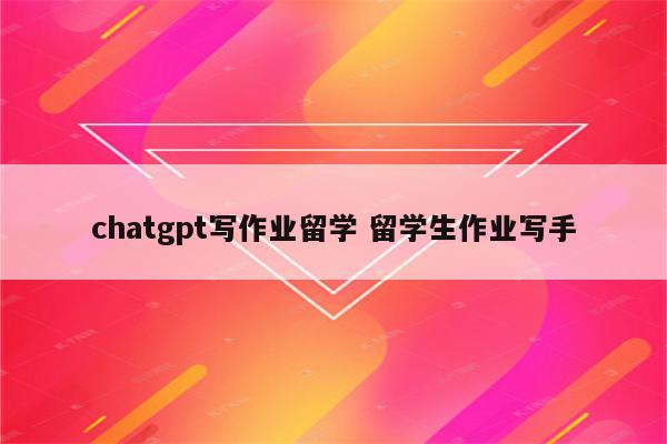 chatgpt写作业留学 留学生作业写手