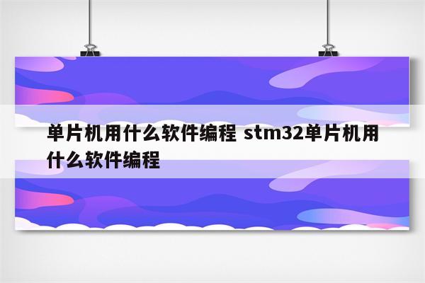 单片机用什么软件编程 stm32单片机用什么软件编程