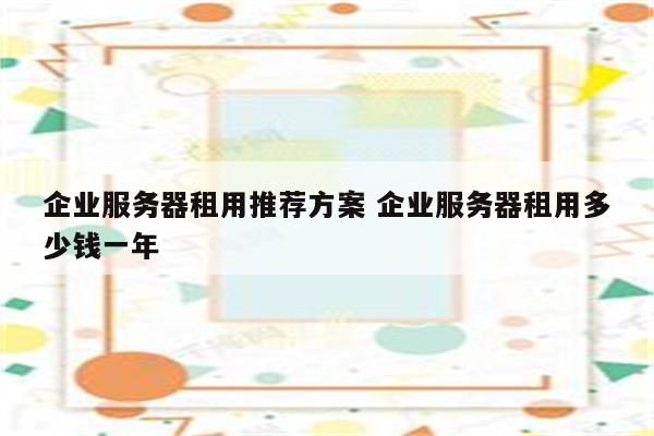 企业服务器租用推荐方案 企业服务器租用多少钱一年