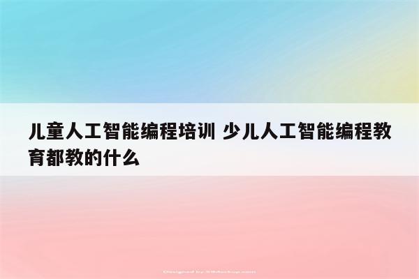 儿童人工智能编程培训 少儿人工智能编程教育都教的什么