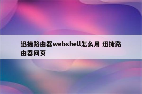 迅捷路由器webshell怎么用 迅捷路由器网页