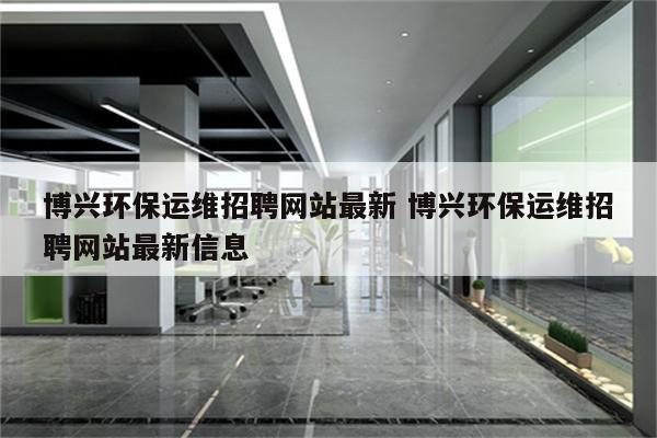 博兴环保运维招聘网站最新 博兴环保运维招聘网站最新信息