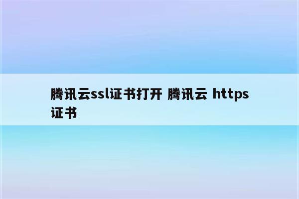 腾讯云ssl证书打开 腾讯云 https证书