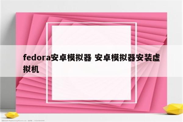 fedora安卓模拟器 安卓模拟器安装虚拟机