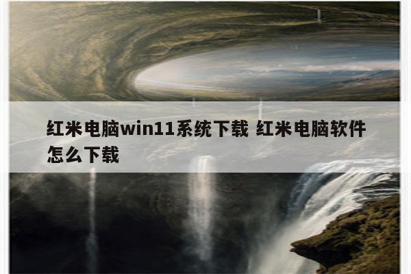 红米电脑win11系统下载 红米电脑软件怎么下载