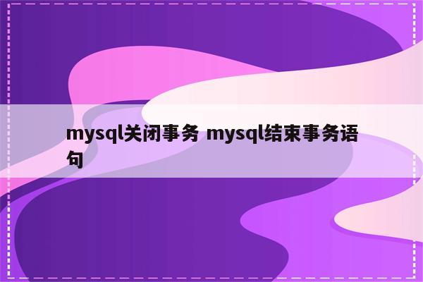 mysql关闭事务 mysql结束事务语句