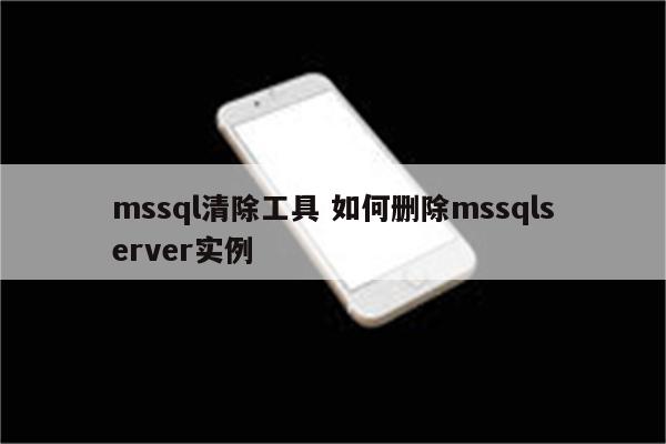 mssql清除工具 如何删除mssqlserver实例