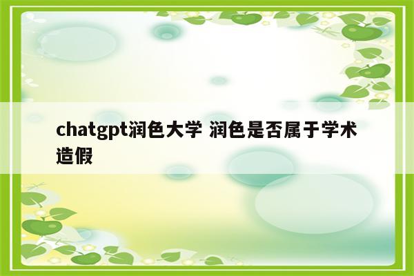 chatgpt润色大学 润色是否属于学术造假