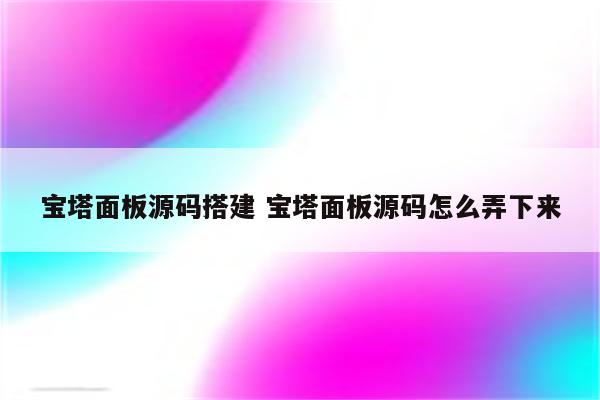 宝塔面板源码搭建 宝塔面板源码怎么弄下来