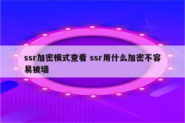 ssr加密模式查看 ssr用什么加密不容易被墙