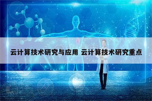 云计算技术研究与应用 云计算技术研究重点