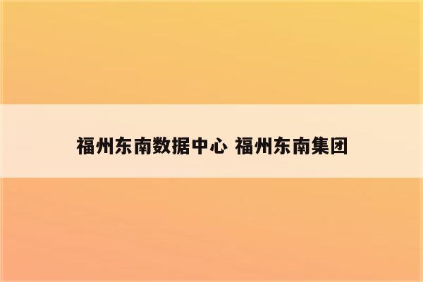 福州东南数据中心 福州东南集团