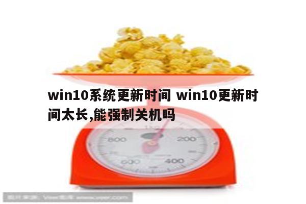 win10系统更新时间 win10更新时间太长,能强制关机吗