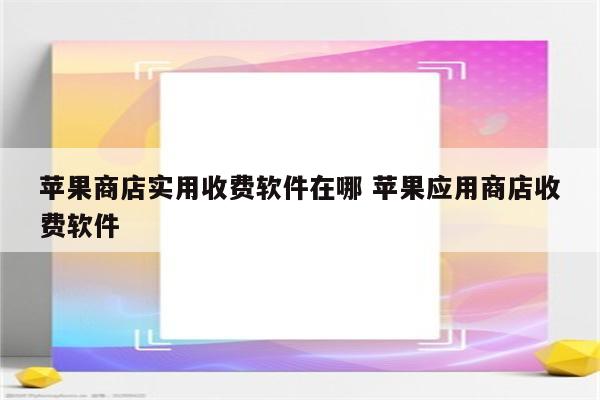 苹果商店实用收费软件在哪 苹果应用商店收费软件