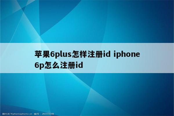 苹果6plus怎样注册id iphone6p怎么注册id
