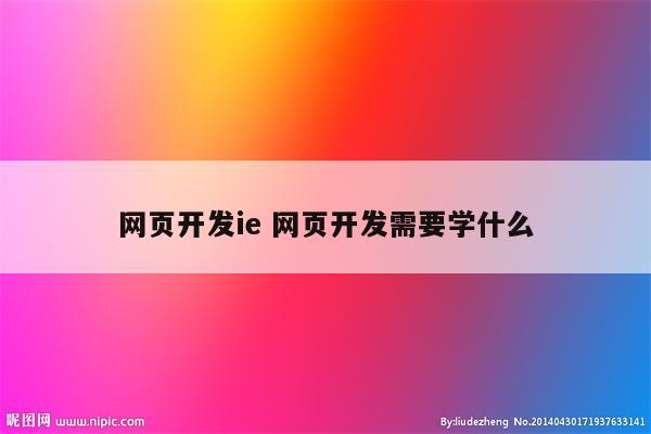 网页开发ie 网页开发需要学什么