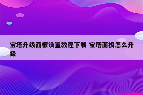 宝塔升级面板设置教程下载 宝塔面板怎么升级